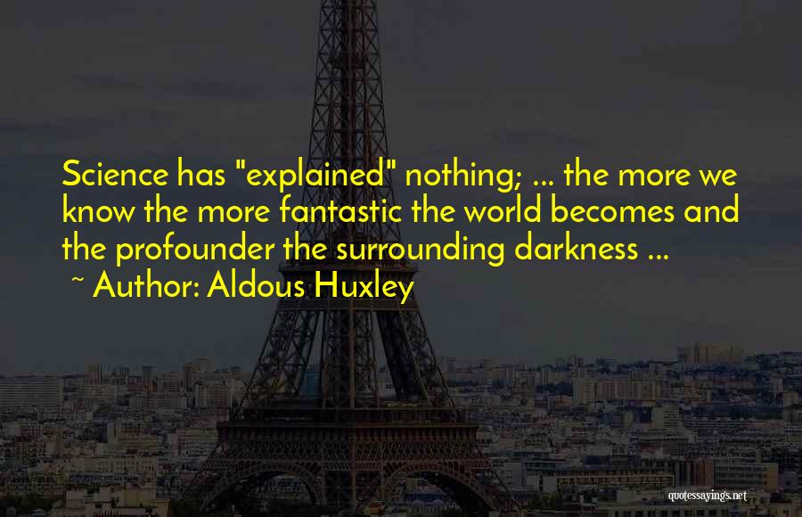 Aldous Huxley Quotes: Science Has Explained Nothing; ... The More We Know The More Fantastic The World Becomes And The Profounder The Surrounding