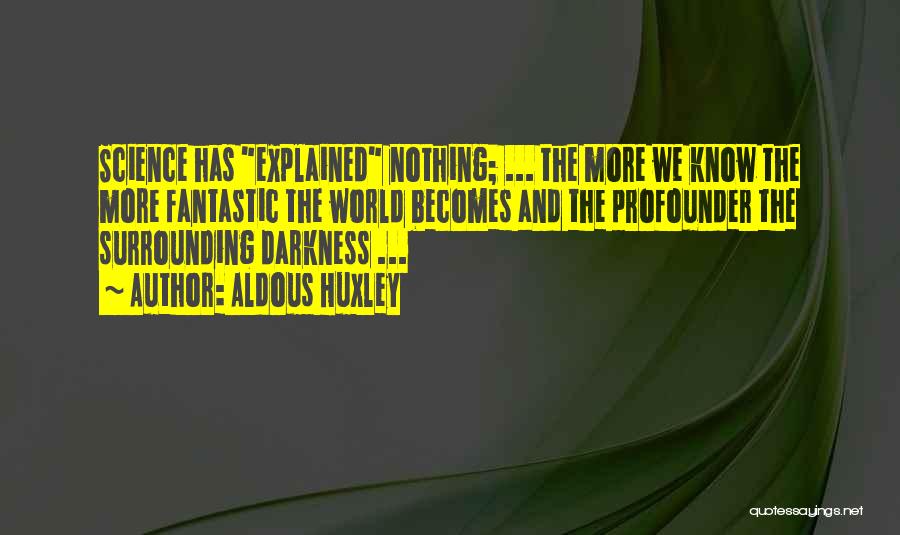 Aldous Huxley Quotes: Science Has Explained Nothing; ... The More We Know The More Fantastic The World Becomes And The Profounder The Surrounding