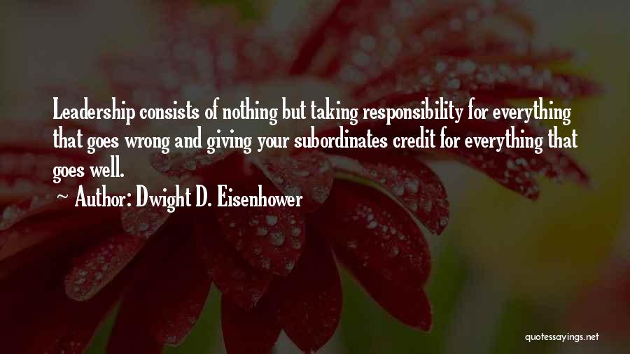 Dwight D. Eisenhower Quotes: Leadership Consists Of Nothing But Taking Responsibility For Everything That Goes Wrong And Giving Your Subordinates Credit For Everything That