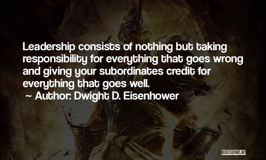 Dwight D. Eisenhower Quotes: Leadership Consists Of Nothing But Taking Responsibility For Everything That Goes Wrong And Giving Your Subordinates Credit For Everything That