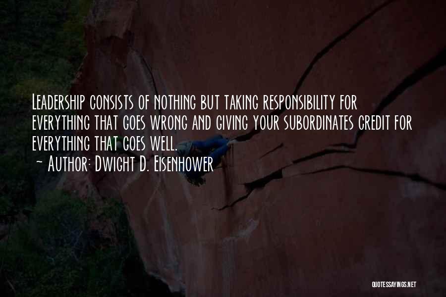 Dwight D. Eisenhower Quotes: Leadership Consists Of Nothing But Taking Responsibility For Everything That Goes Wrong And Giving Your Subordinates Credit For Everything That