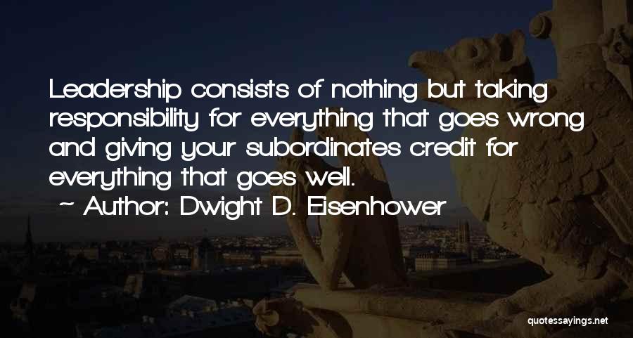 Dwight D. Eisenhower Quotes: Leadership Consists Of Nothing But Taking Responsibility For Everything That Goes Wrong And Giving Your Subordinates Credit For Everything That