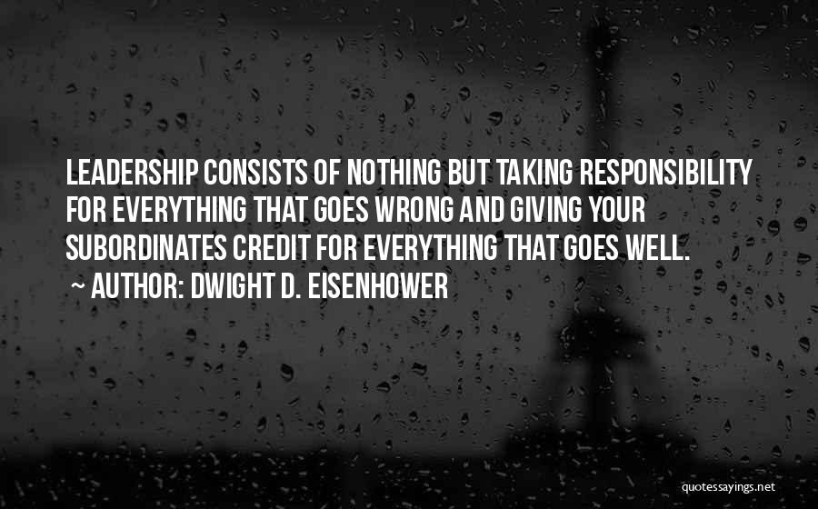 Dwight D. Eisenhower Quotes: Leadership Consists Of Nothing But Taking Responsibility For Everything That Goes Wrong And Giving Your Subordinates Credit For Everything That