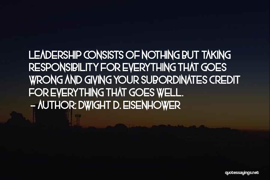 Dwight D. Eisenhower Quotes: Leadership Consists Of Nothing But Taking Responsibility For Everything That Goes Wrong And Giving Your Subordinates Credit For Everything That