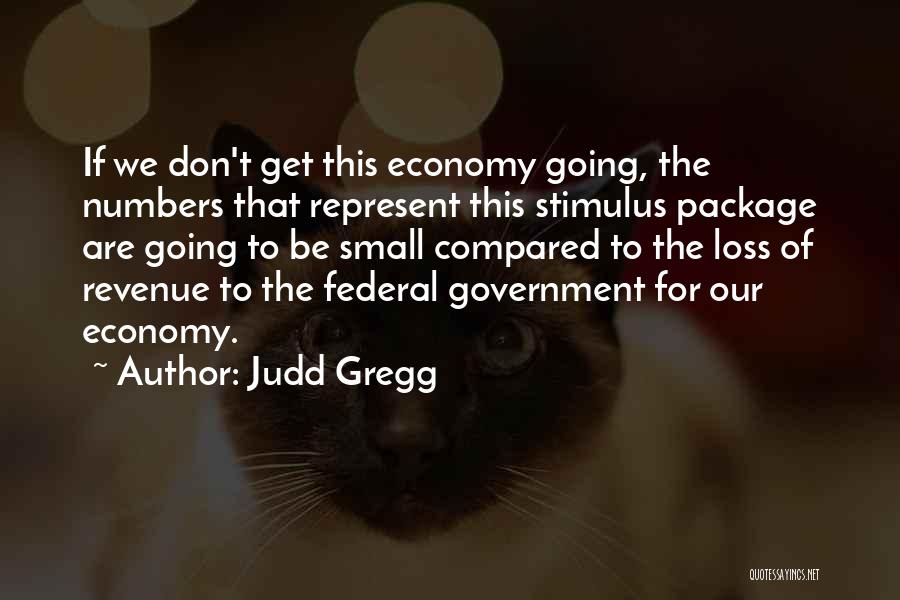 Judd Gregg Quotes: If We Don't Get This Economy Going, The Numbers That Represent This Stimulus Package Are Going To Be Small Compared