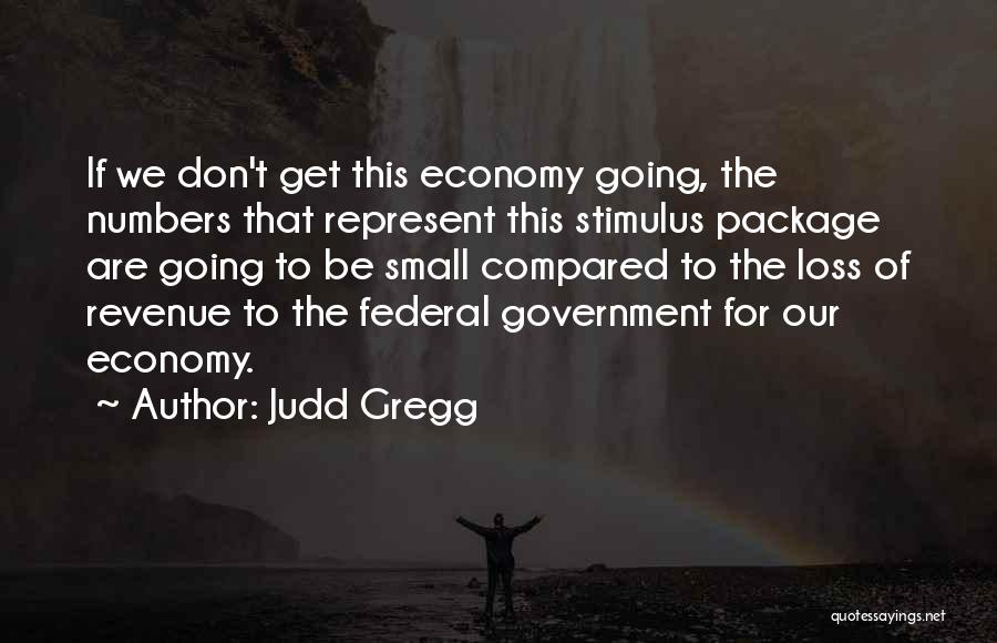 Judd Gregg Quotes: If We Don't Get This Economy Going, The Numbers That Represent This Stimulus Package Are Going To Be Small Compared