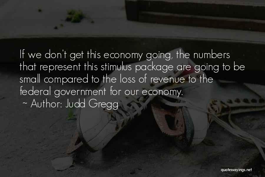 Judd Gregg Quotes: If We Don't Get This Economy Going, The Numbers That Represent This Stimulus Package Are Going To Be Small Compared