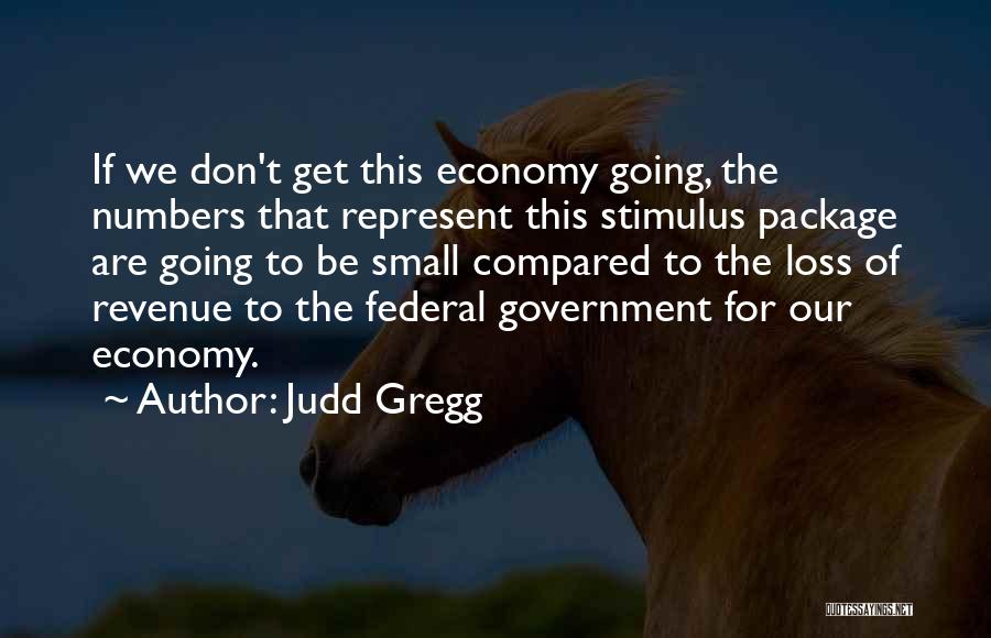 Judd Gregg Quotes: If We Don't Get This Economy Going, The Numbers That Represent This Stimulus Package Are Going To Be Small Compared