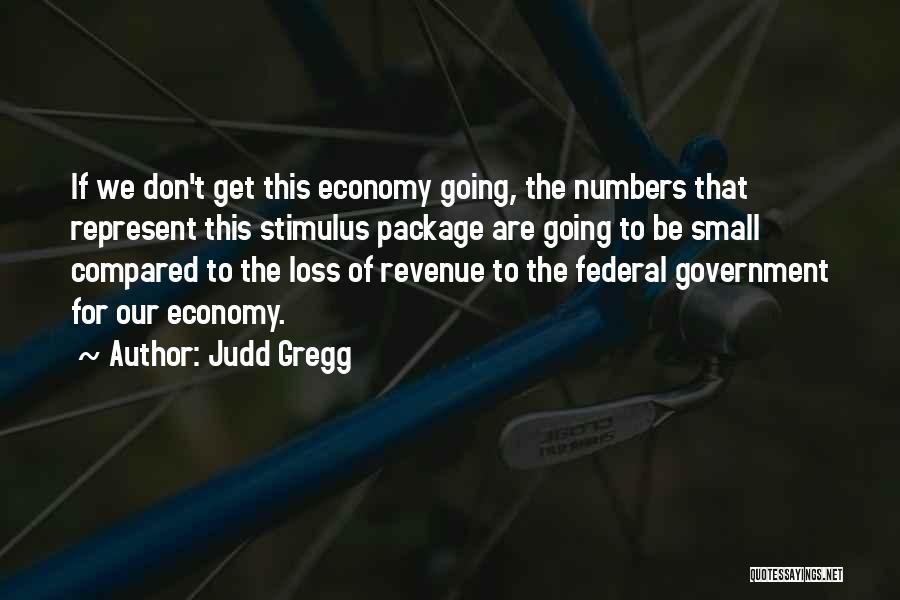 Judd Gregg Quotes: If We Don't Get This Economy Going, The Numbers That Represent This Stimulus Package Are Going To Be Small Compared