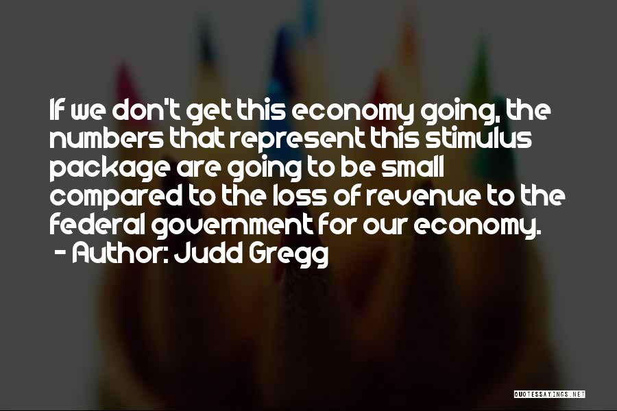 Judd Gregg Quotes: If We Don't Get This Economy Going, The Numbers That Represent This Stimulus Package Are Going To Be Small Compared