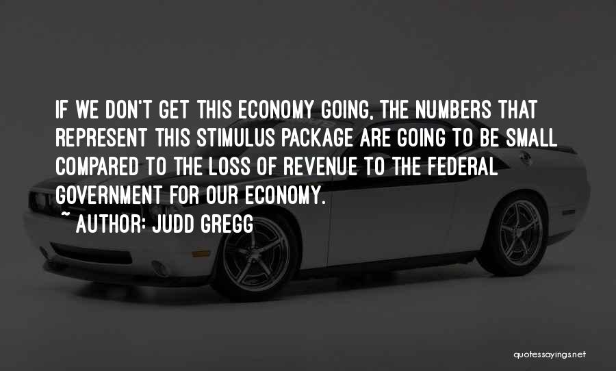 Judd Gregg Quotes: If We Don't Get This Economy Going, The Numbers That Represent This Stimulus Package Are Going To Be Small Compared