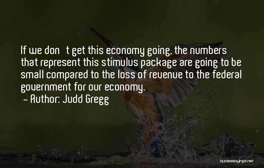 Judd Gregg Quotes: If We Don't Get This Economy Going, The Numbers That Represent This Stimulus Package Are Going To Be Small Compared