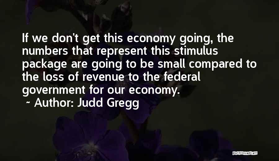 Judd Gregg Quotes: If We Don't Get This Economy Going, The Numbers That Represent This Stimulus Package Are Going To Be Small Compared