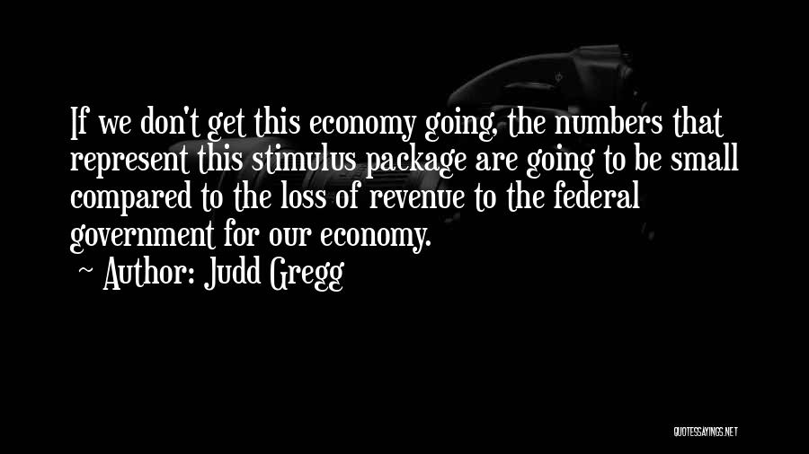 Judd Gregg Quotes: If We Don't Get This Economy Going, The Numbers That Represent This Stimulus Package Are Going To Be Small Compared