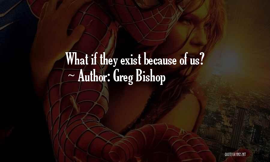 Greg Bishop Quotes: What If They Exist Because Of Us?