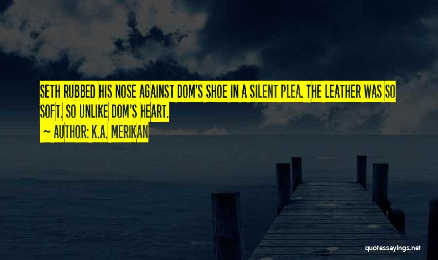 K.A. Merikan Quotes: Seth Rubbed His Nose Against Dom's Shoe In A Silent Plea. The Leather Was So Soft. So Unlike Dom's Heart.