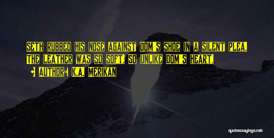 K.A. Merikan Quotes: Seth Rubbed His Nose Against Dom's Shoe In A Silent Plea. The Leather Was So Soft. So Unlike Dom's Heart.