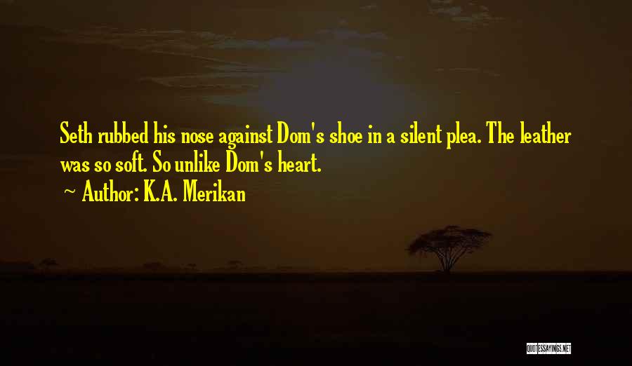 K.A. Merikan Quotes: Seth Rubbed His Nose Against Dom's Shoe In A Silent Plea. The Leather Was So Soft. So Unlike Dom's Heart.