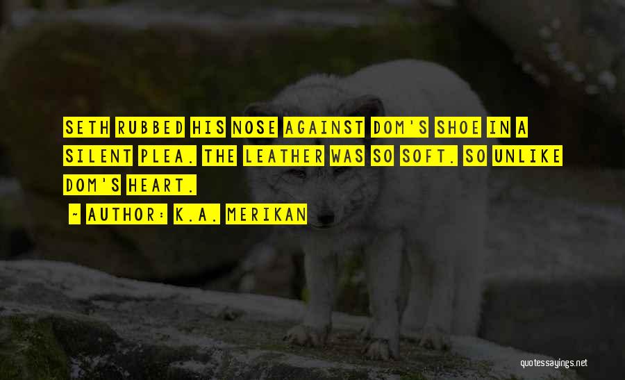 K.A. Merikan Quotes: Seth Rubbed His Nose Against Dom's Shoe In A Silent Plea. The Leather Was So Soft. So Unlike Dom's Heart.