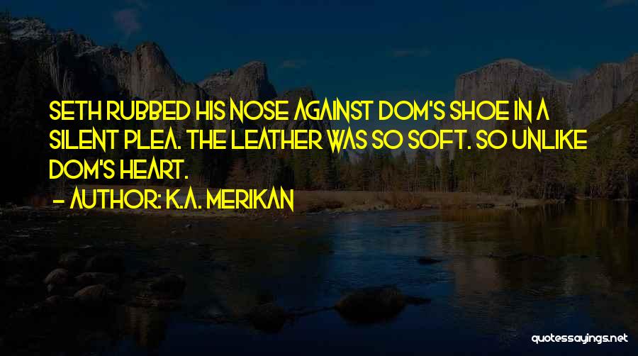 K.A. Merikan Quotes: Seth Rubbed His Nose Against Dom's Shoe In A Silent Plea. The Leather Was So Soft. So Unlike Dom's Heart.