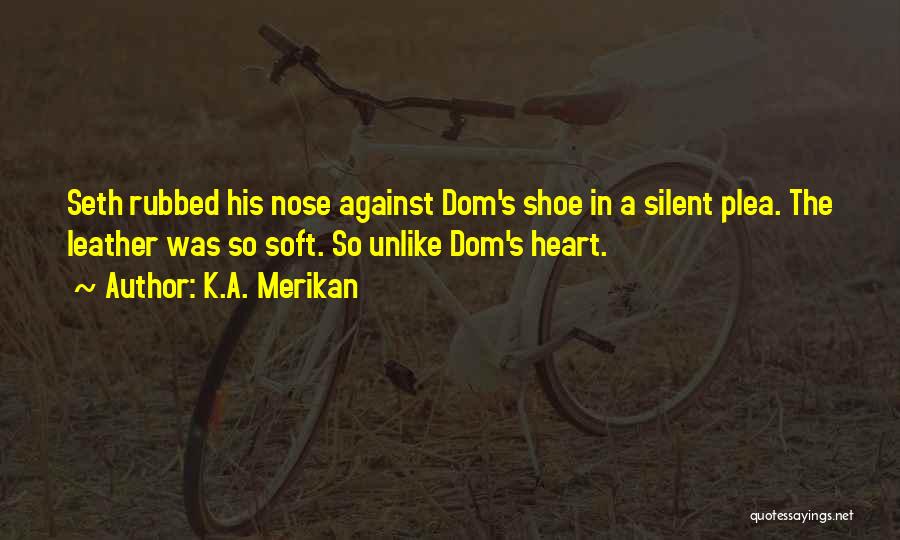 K.A. Merikan Quotes: Seth Rubbed His Nose Against Dom's Shoe In A Silent Plea. The Leather Was So Soft. So Unlike Dom's Heart.