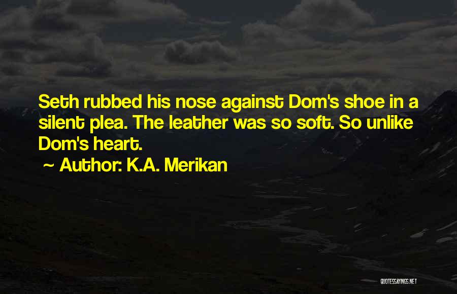 K.A. Merikan Quotes: Seth Rubbed His Nose Against Dom's Shoe In A Silent Plea. The Leather Was So Soft. So Unlike Dom's Heart.