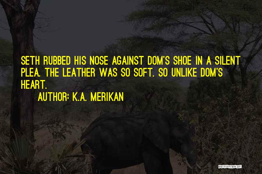 K.A. Merikan Quotes: Seth Rubbed His Nose Against Dom's Shoe In A Silent Plea. The Leather Was So Soft. So Unlike Dom's Heart.