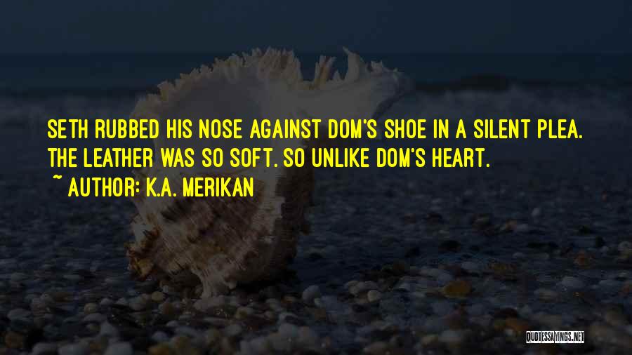 K.A. Merikan Quotes: Seth Rubbed His Nose Against Dom's Shoe In A Silent Plea. The Leather Was So Soft. So Unlike Dom's Heart.