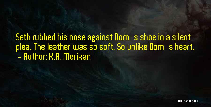 K.A. Merikan Quotes: Seth Rubbed His Nose Against Dom's Shoe In A Silent Plea. The Leather Was So Soft. So Unlike Dom's Heart.