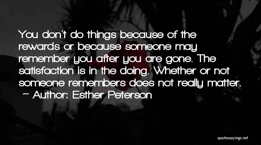 Esther Peterson Quotes: You Don't Do Things Because Of The Rewards Or Because Someone May Remember You After You Are Gone. The Satisfaction