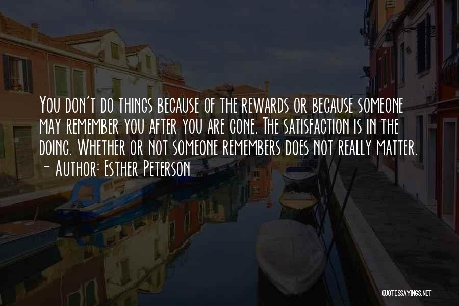 Esther Peterson Quotes: You Don't Do Things Because Of The Rewards Or Because Someone May Remember You After You Are Gone. The Satisfaction