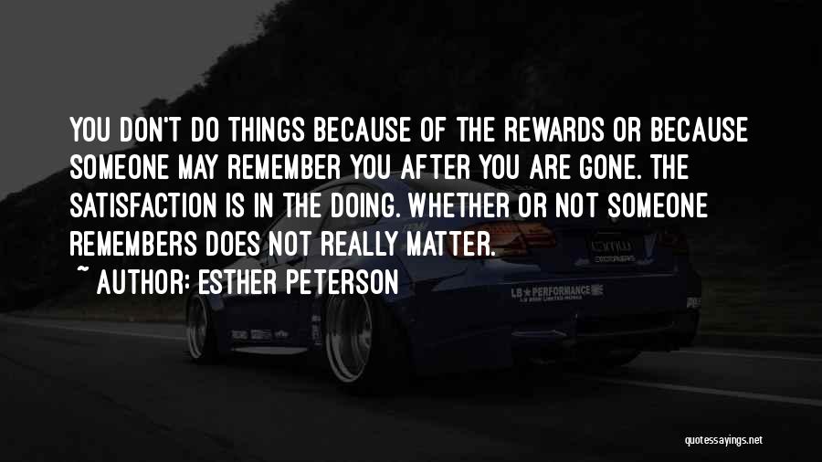 Esther Peterson Quotes: You Don't Do Things Because Of The Rewards Or Because Someone May Remember You After You Are Gone. The Satisfaction