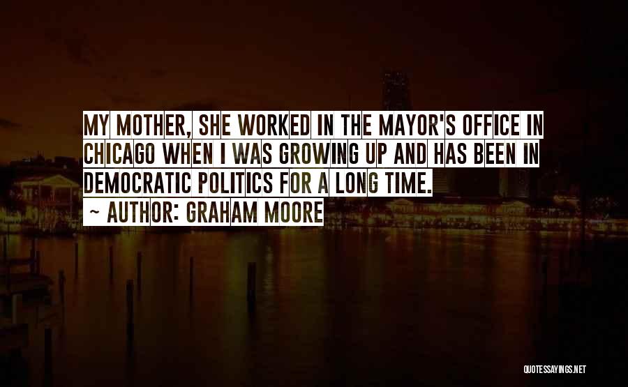 Graham Moore Quotes: My Mother, She Worked In The Mayor's Office In Chicago When I Was Growing Up And Has Been In Democratic