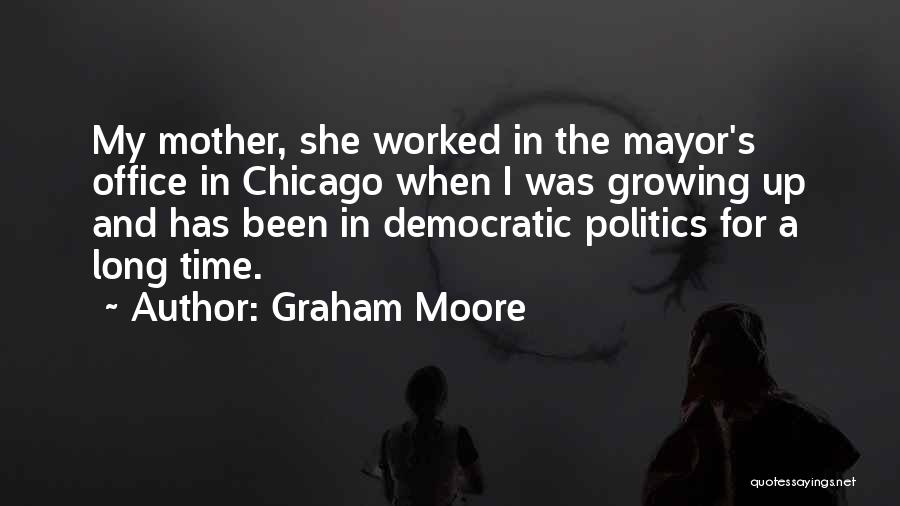 Graham Moore Quotes: My Mother, She Worked In The Mayor's Office In Chicago When I Was Growing Up And Has Been In Democratic