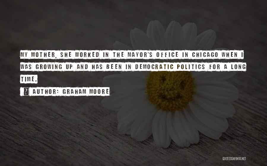 Graham Moore Quotes: My Mother, She Worked In The Mayor's Office In Chicago When I Was Growing Up And Has Been In Democratic