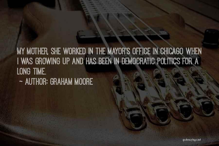 Graham Moore Quotes: My Mother, She Worked In The Mayor's Office In Chicago When I Was Growing Up And Has Been In Democratic