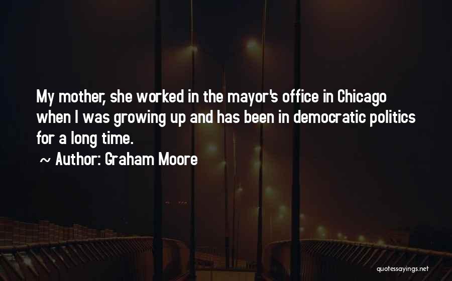 Graham Moore Quotes: My Mother, She Worked In The Mayor's Office In Chicago When I Was Growing Up And Has Been In Democratic