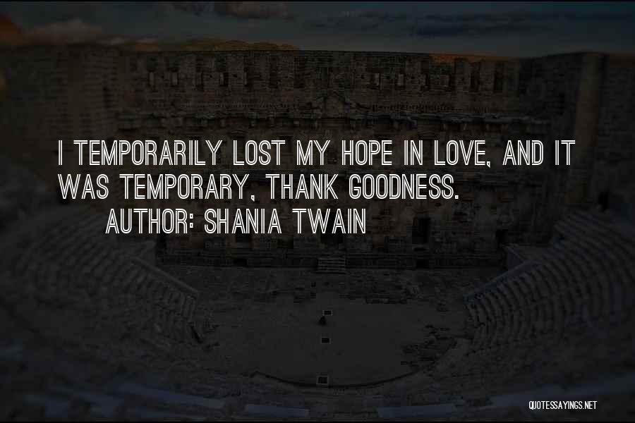 Shania Twain Quotes: I Temporarily Lost My Hope In Love, And It Was Temporary, Thank Goodness.