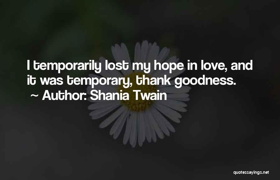 Shania Twain Quotes: I Temporarily Lost My Hope In Love, And It Was Temporary, Thank Goodness.