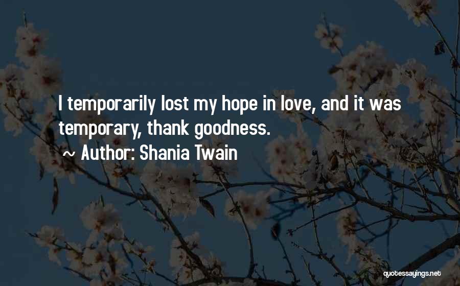 Shania Twain Quotes: I Temporarily Lost My Hope In Love, And It Was Temporary, Thank Goodness.