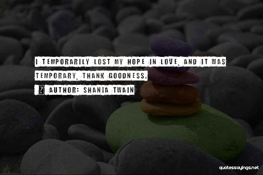 Shania Twain Quotes: I Temporarily Lost My Hope In Love, And It Was Temporary, Thank Goodness.