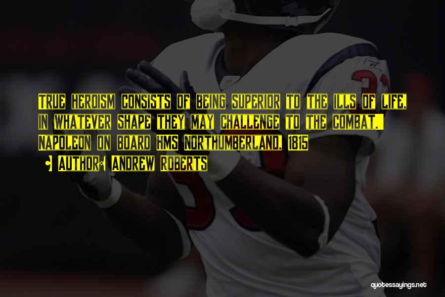 Andrew Roberts Quotes: True Heroism Consists Of Being Superior To The Ills Of Life, In Whatever Shape They May Challenge To The Combat.'