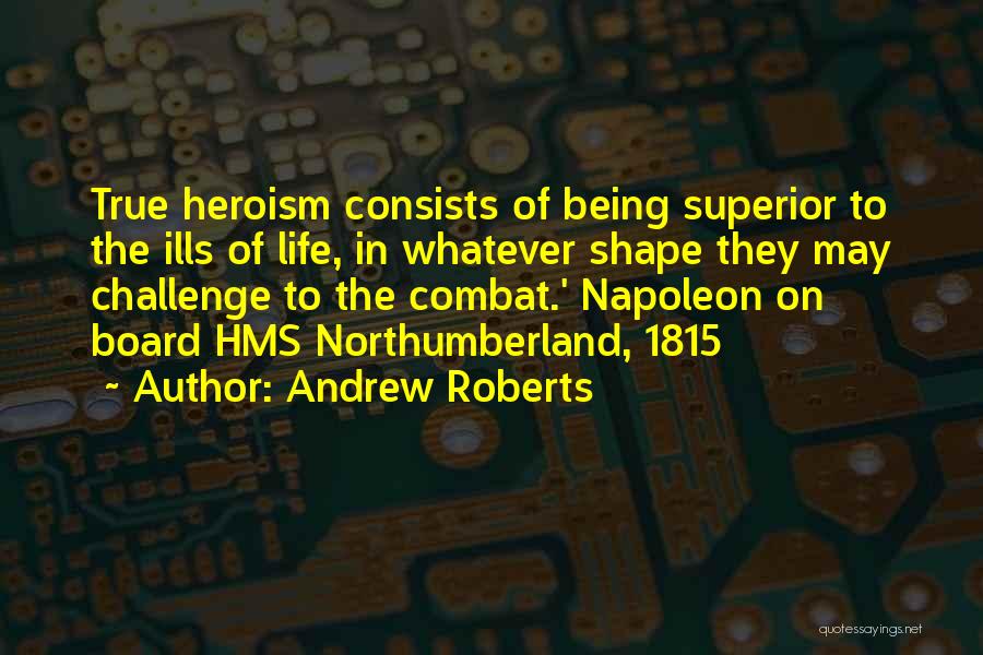 Andrew Roberts Quotes: True Heroism Consists Of Being Superior To The Ills Of Life, In Whatever Shape They May Challenge To The Combat.'