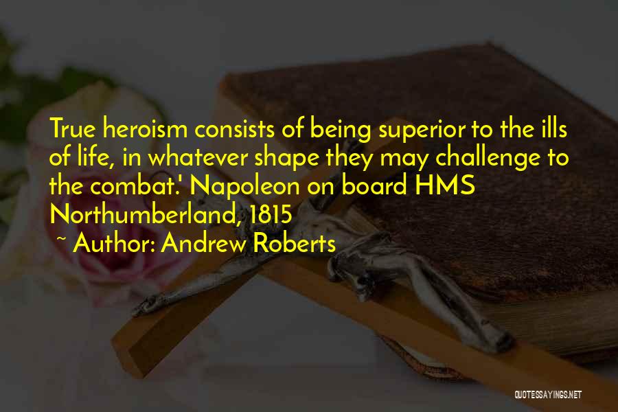 Andrew Roberts Quotes: True Heroism Consists Of Being Superior To The Ills Of Life, In Whatever Shape They May Challenge To The Combat.'