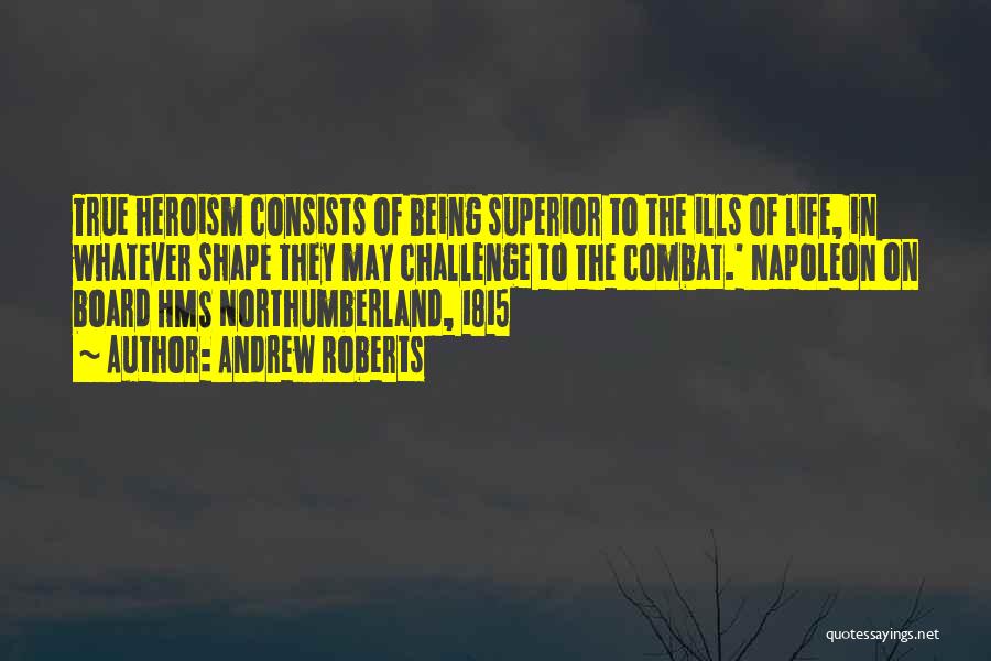 Andrew Roberts Quotes: True Heroism Consists Of Being Superior To The Ills Of Life, In Whatever Shape They May Challenge To The Combat.'