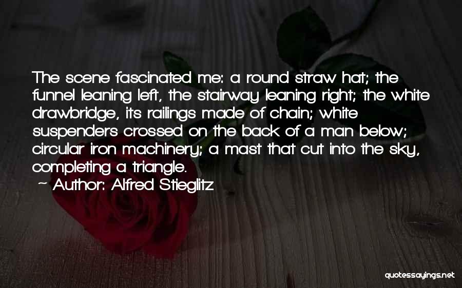 Alfred Stieglitz Quotes: The Scene Fascinated Me: A Round Straw Hat; The Funnel Leaning Left, The Stairway Leaning Right; The White Drawbridge, Its