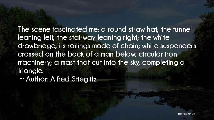 Alfred Stieglitz Quotes: The Scene Fascinated Me: A Round Straw Hat; The Funnel Leaning Left, The Stairway Leaning Right; The White Drawbridge, Its