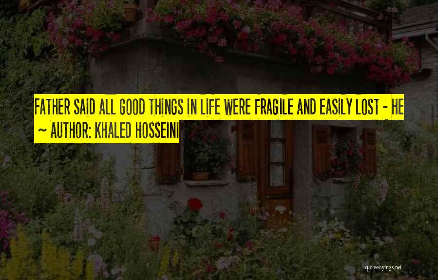 Khaled Hosseini Quotes: Father Said All Good Things In Life Were Fragile And Easily Lost - He