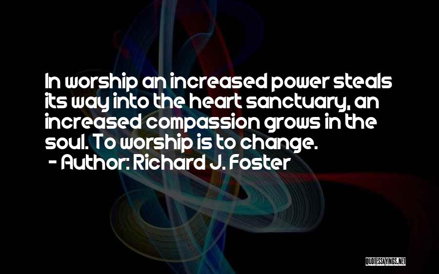 Richard J. Foster Quotes: In Worship An Increased Power Steals Its Way Into The Heart Sanctuary, An Increased Compassion Grows In The Soul. To