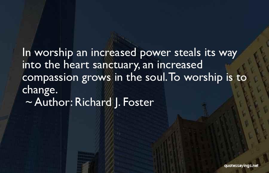 Richard J. Foster Quotes: In Worship An Increased Power Steals Its Way Into The Heart Sanctuary, An Increased Compassion Grows In The Soul. To